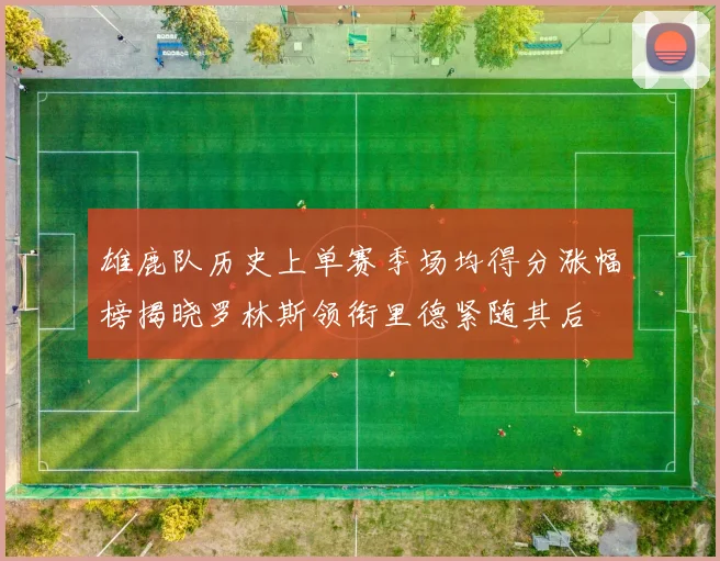 雄鹿队历史上单赛季场均得分涨幅榜揭晓罗林斯领衔里德紧随其后