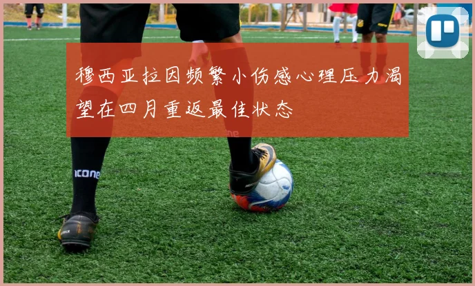 穆西亚拉因频繁小伤感心理压力渴望在四月重返最佳状态
