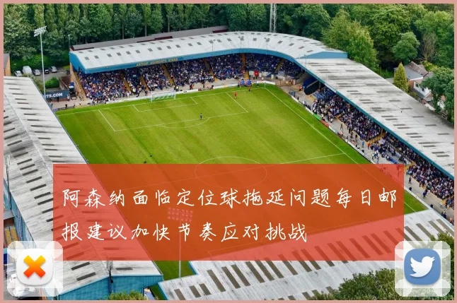 阿森纳面临定位球拖延问题每日邮报建议加快节奏应对挑战