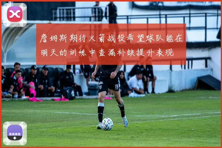 詹姆斯期待火箭战役希望球队能在明天的训练中查漏补缺提升表现