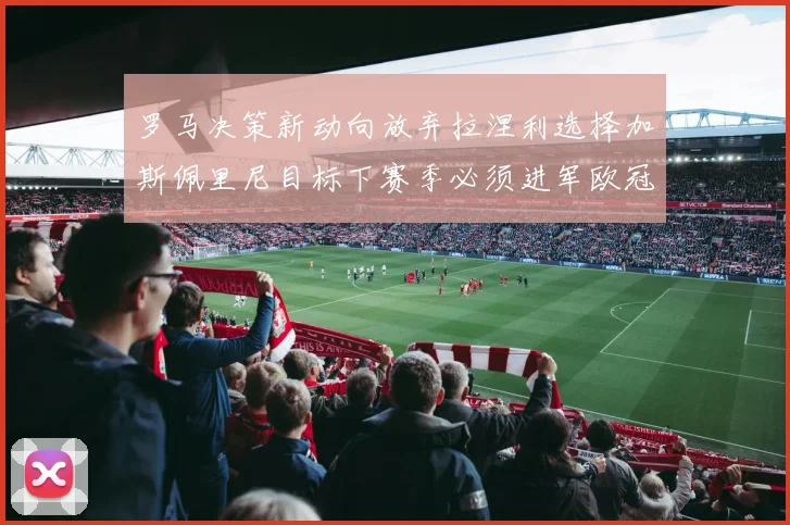 罗马决策新动向放弃拉涅利选择加斯佩里尼目标下赛季必须进军欧冠