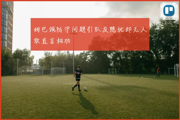 姆巴佩防守问题引队友隐忧却无人敢直言相劝