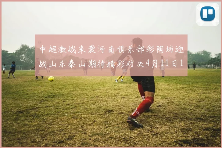 中超激战来袭河南俱乐部彩陶坊迎战山东泰山期待精彩对决4月11日19点35分开赛