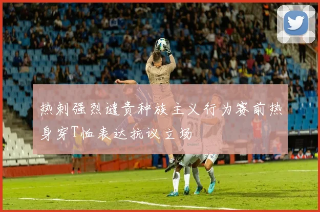热刺强烈谴责种族主义行为赛前热身穿T恤表达抗议立场