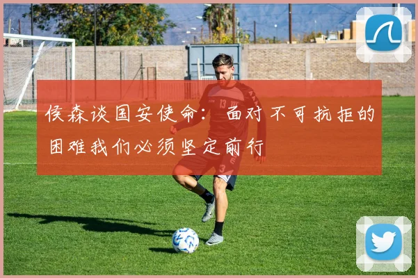 侯森谈国安使命：面对不可抗拒的困难我们必须坚定前行