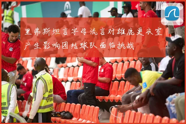 里弗斯坦言字母流言对雄鹿更衣室产生影响团结球队面临挑战