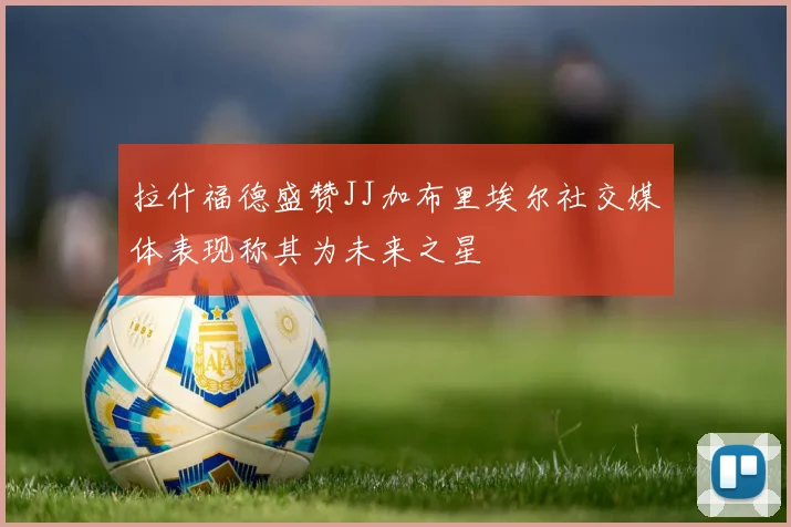 拉什福德盛赞JJ加布里埃尔社交媒体表现称其为未来之星
