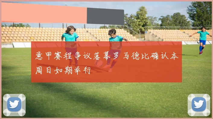 意甲赛程争议落幕罗马德比确认本周日如期举行