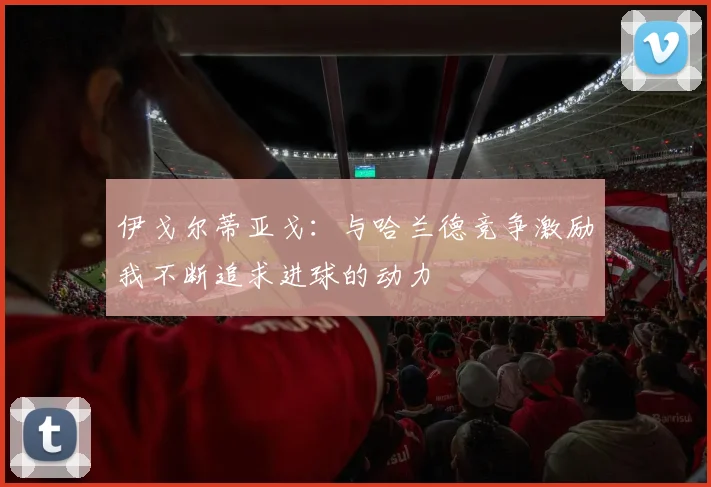 伊戈尔蒂亚戈：与哈兰德竞争激励我不断追求进球的动力