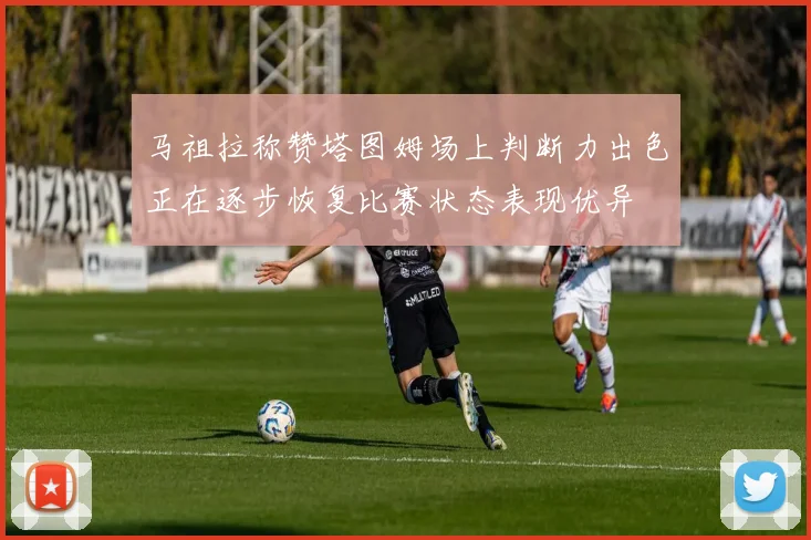 马祖拉称赞塔图姆场上判断力出色正在逐步恢复比赛状态表现优异