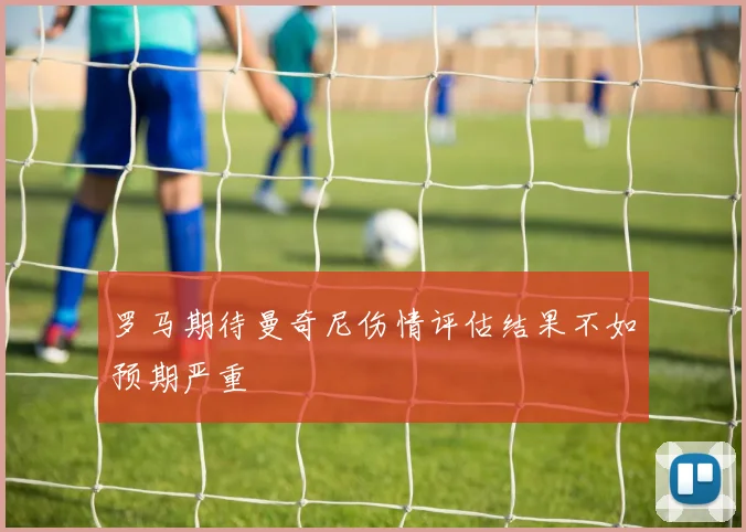 罗马期待曼奇尼伤情评估结果不如预期严重