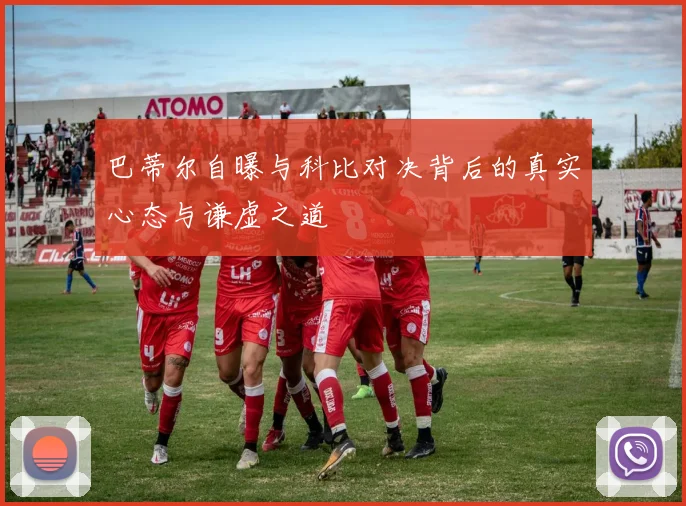 巴蒂尔自曝与科比对决背后的真实心态与谦虚之道