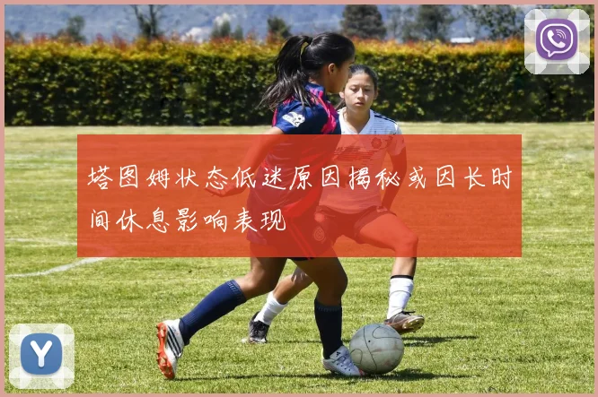 塔图姆状态低迷原因揭秘或因长时间休息影响表现