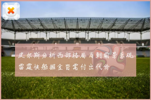 皮尔斯分析西部格局马刺前景乐观雷霆快船掘金皆需付出代价