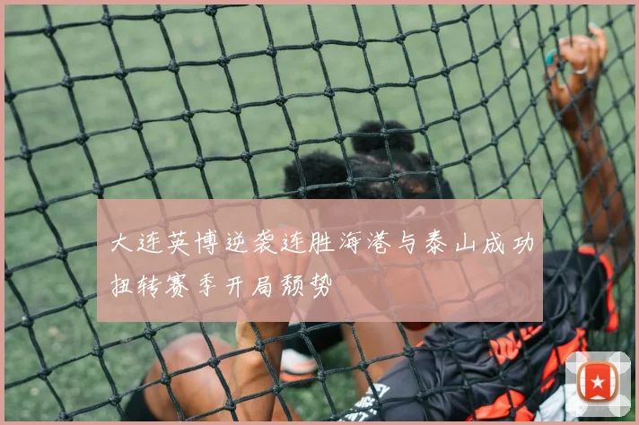 大连英博逆袭连胜海港与泰山成功扭转赛季开局颓势