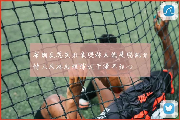 布朗反思失利表现称未能展现凯尔特人风格处理球过于漫不经心