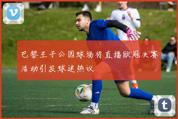 巴黎王子公园球场将直播欧冠决赛活动引发球迷热议