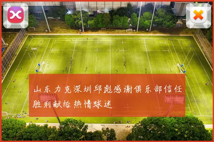 山东力克深圳邱彪感谢俱乐部信任胜利献给热情球迷